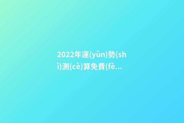 2022年運(yùn)勢(shì)測(cè)算免費(fèi) 每天為自己占一卦 2022年運(yùn)勢(shì)測(cè)算，2021年運(yùn)程
